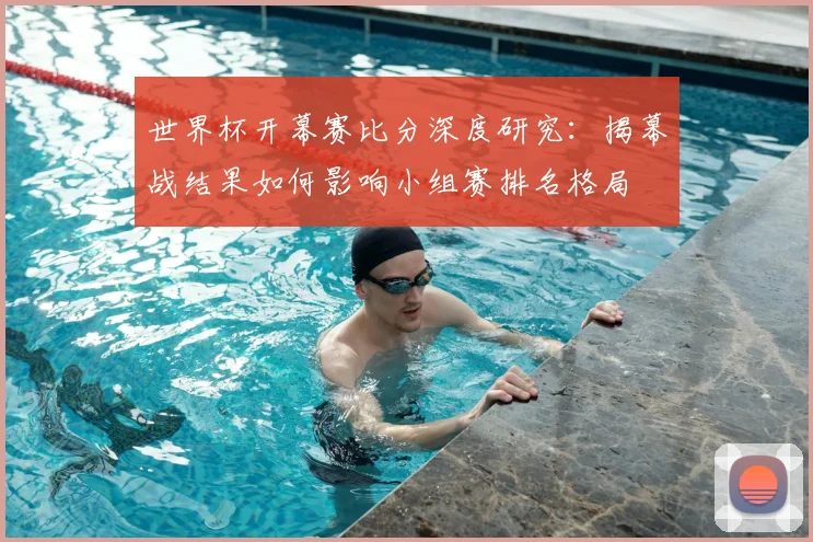 世界杯开幕赛比分深度研究：揭幕战结果如何影响小组赛排名格局