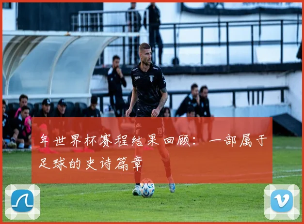 年世界杯赛程结果回顾：一部属于足球的史诗篇章