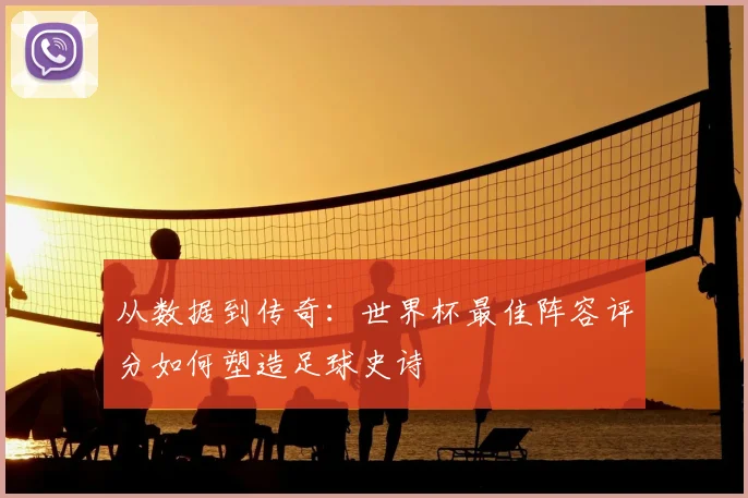 从数据到传奇：世界杯最佳阵容评分如何塑造足球史诗
