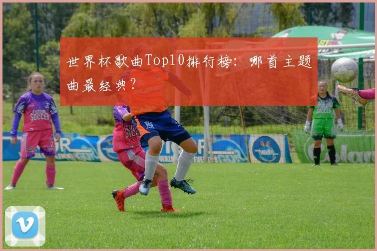 世界杯歌曲Top10排行榜：哪首主题曲最经典？