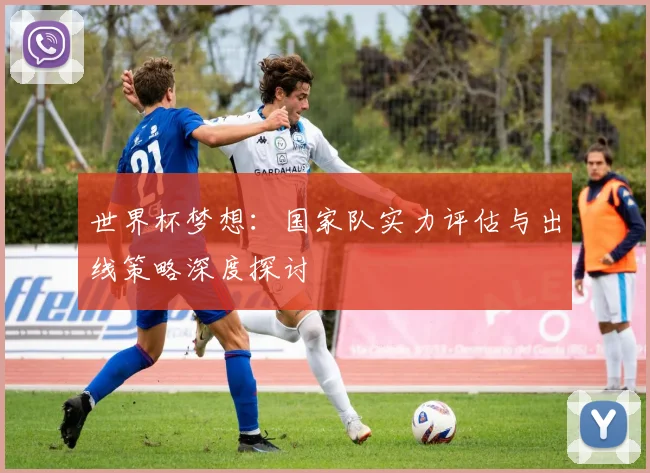 世界杯梦想：国家队实力评估与出线策略深度探讨