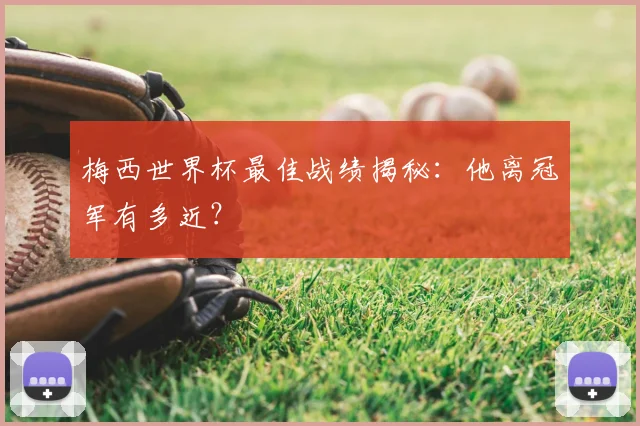 梅西世界杯最佳战绩揭秘:他离冠军有多近?