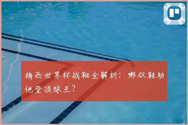 梅西世界杯战靴全解析:哪双鞋助他登顶球王?