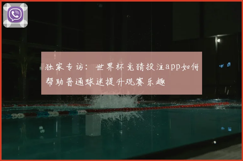 独家专访：世界杯竞猜投注app如何帮助普通球迷提升观赛乐趣