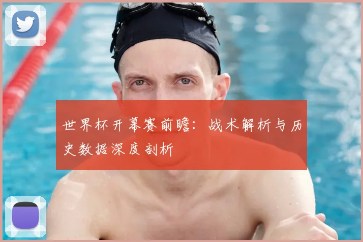世界杯开幕赛前瞻：战术解析与历史数据深度剖析