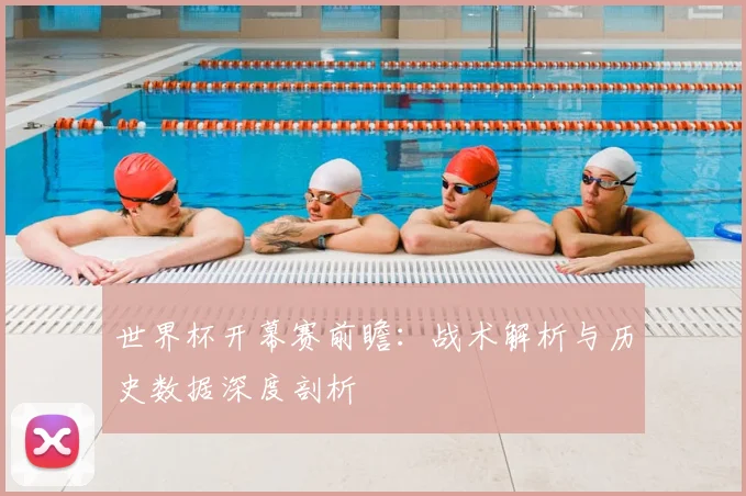 世界杯开幕赛前瞻：战术解析与历史数据深度剖析