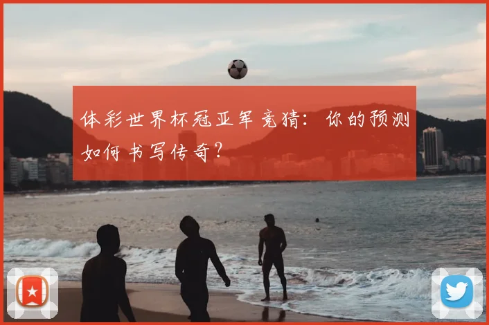 体彩世界杯冠亚军竞猜:你的预测如何书写传奇?