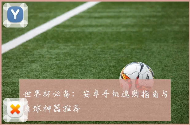 世界杯必备:安卓手机选购指南与看球神器推荐