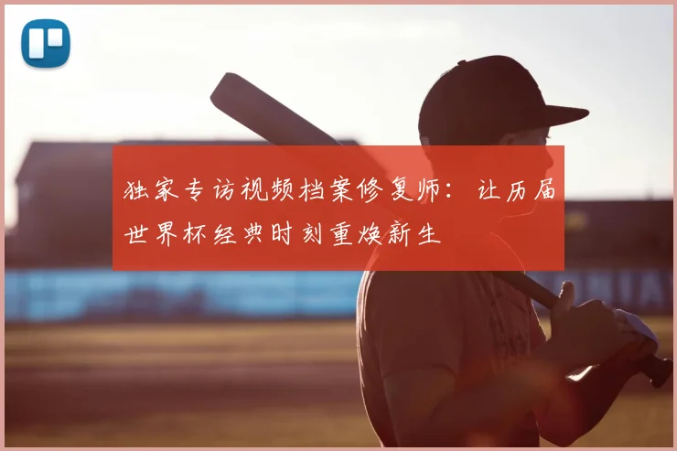 独家专访视频档案修复师：让历届世界杯经典时刻重焕新生