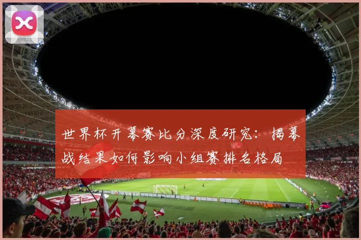 世界杯开幕赛比分深度研究：揭幕战结果如何影响小组赛排名格局