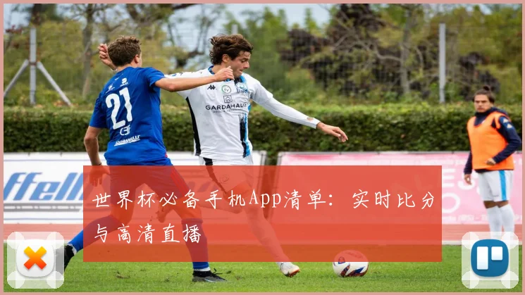 世界杯必备手机App清单:实时比分与高清直播