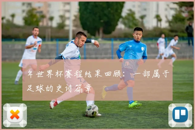 年世界杯赛程结果回顾：一部属于足球的史诗篇章