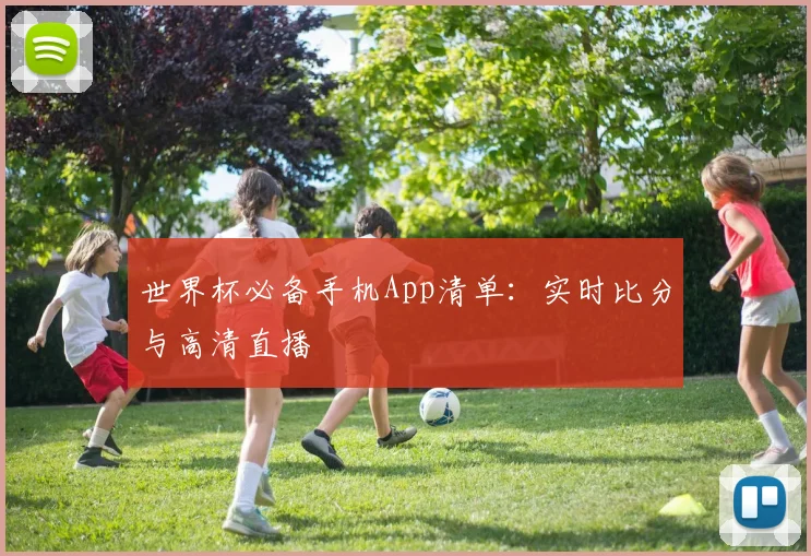 世界杯必备手机App清单:实时比分与高清直播