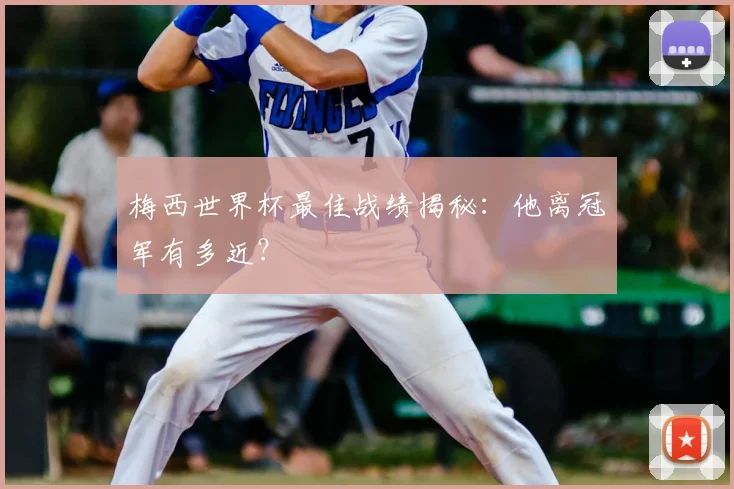 梅西世界杯最佳战绩揭秘：他离冠军有多近？