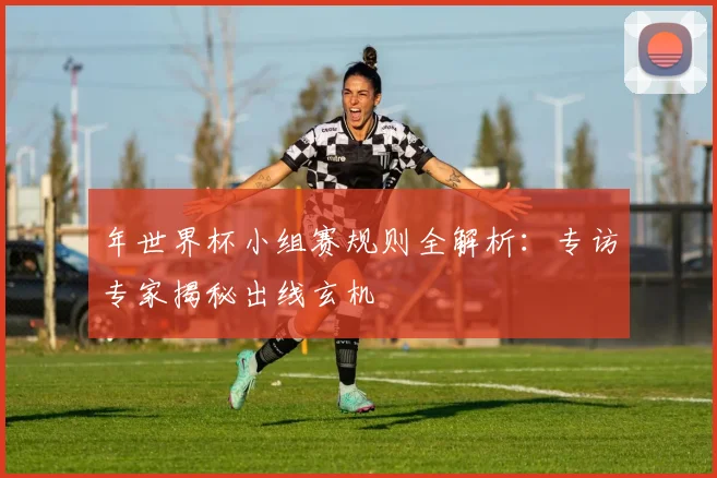 年世界杯小组赛规则全解析：专访专家揭秘出线玄机