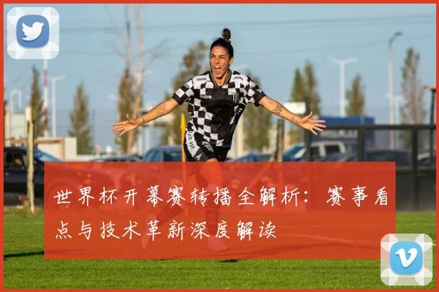 世界杯开幕赛转播全解析：赛事看点与技术革新深度解读