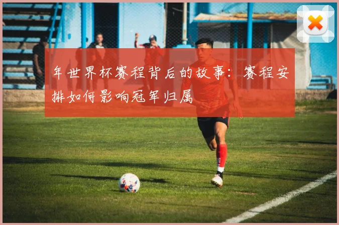 年世界杯赛程背后的故事：赛程安排如何影响冠军归属