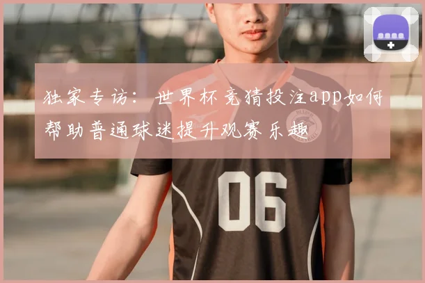 独家专访：世界杯竞猜投注app如何帮助普通球迷提升观赛乐趣