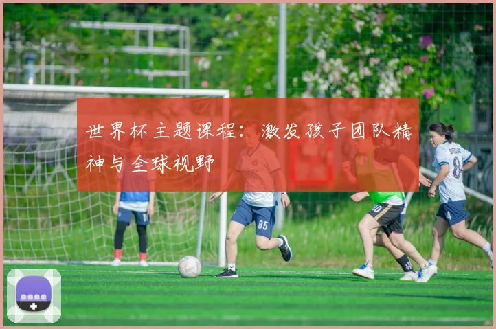 世界杯主题课程:激发孩子团队精神与全球视野