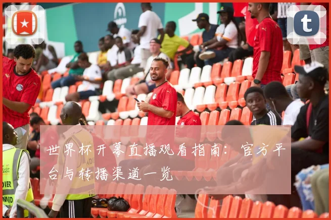 世界杯开幕直播观看指南：官方平台与转播渠道一览